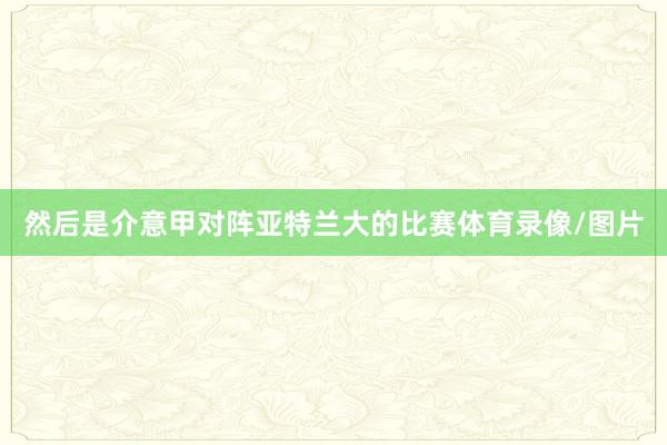 然后是介意甲对阵亚特兰大的比赛体育录像/图片