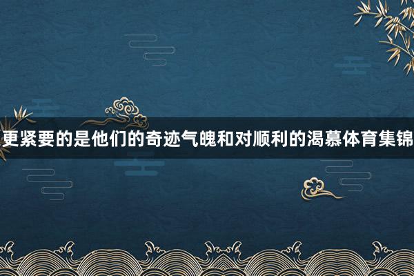 更紧要的是他们的奇迹气魄和对顺利的渴慕体育集锦
