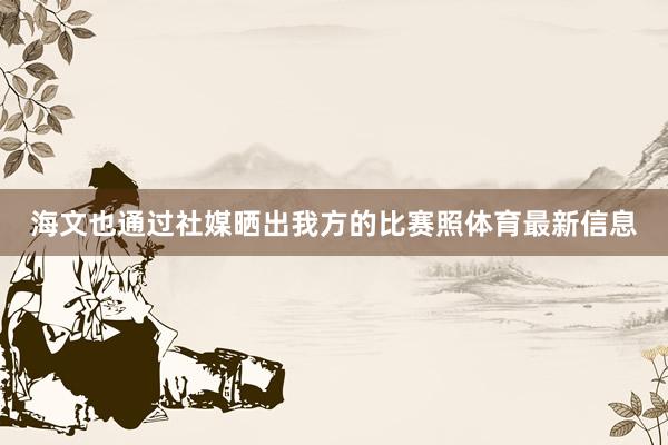 海文也通过社媒晒出我方的比赛照体育最新信息
