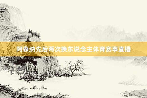 阿森纳先后两次换东说念主体育赛事直播