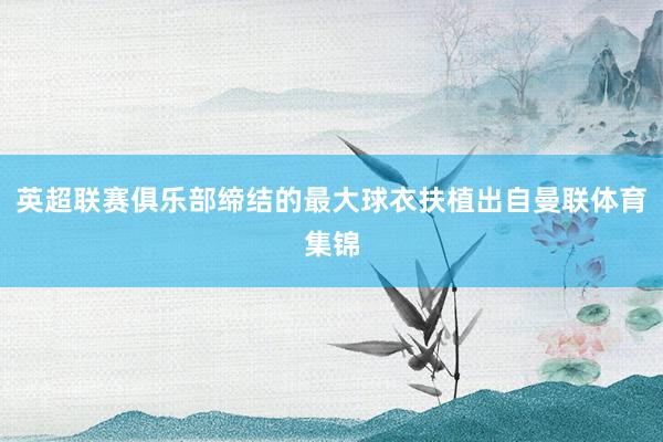 英超联赛俱乐部缔结的最大球衣扶植出自曼联体育集锦