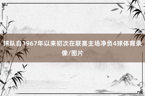 球队自1967年以来初次在联赛主场净负4球体育录像/图片
